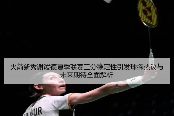 火箭新秀谢泼德夏季联赛三分稳定性引发球探热议与未来期待全面解析